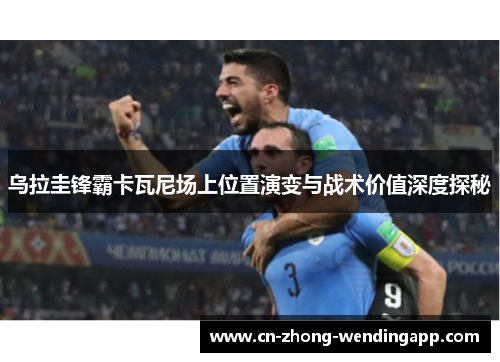 乌拉圭锋霸卡瓦尼场上位置演变与战术价值深度探秘