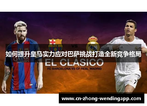 如何提升皇马实力应对巴萨挑战打造全新竞争格局
