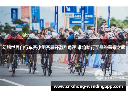 幻想世界自行车赛小组赛展开激烈角逐 谁将骑行至最终荣耀之巅 幻想世界自行车赛小组赛展开激烈角逐 谁将骑行至最终荣耀之巅