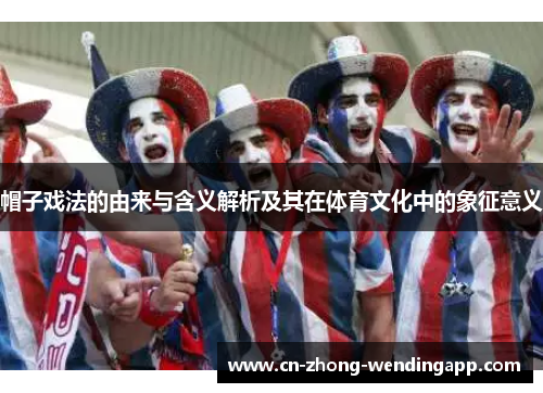 帽子戏法的由来与含义解析及其在体育文化中的象征意义 帽子戏法的由来与含义解析及其在体育文化中的象征意义