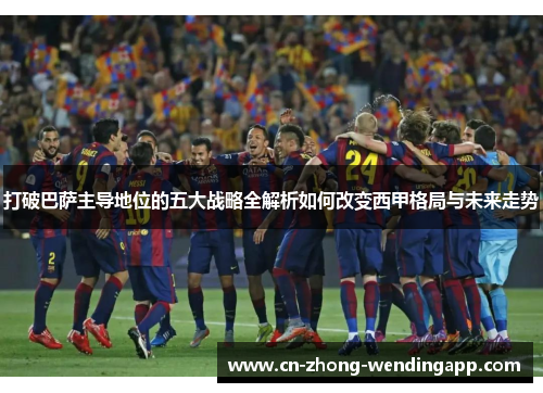 打破巴萨主导地位的五大战略全解析如何改变西甲格局与未来走势