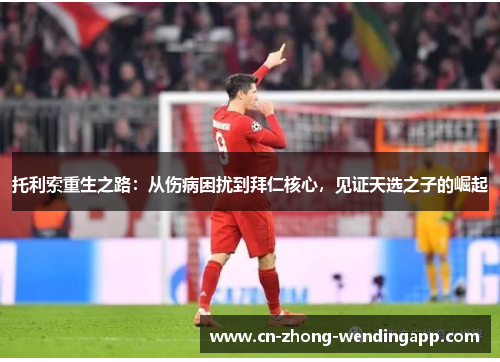 托利索重生之路:从伤病困扰到拜仁核心,见证天选之子的崛起 托利索重生之路:从伤病困扰到拜仁核心,见证天选之子的崛起