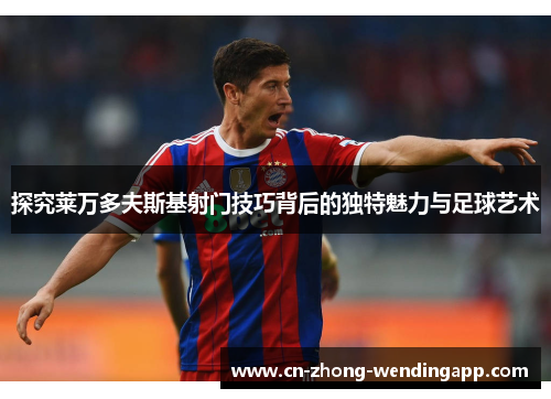 探究莱万多夫斯基射门技巧背后的独特魅力与足球艺术 探究莱万多夫斯基射门技巧背后的独特魅力与足球艺术