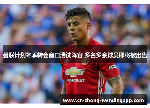 曼联计划冬季转会窗口清洗阵容 多名多余球员即将被出售 曼联计划冬季转会窗口清洗阵容 多名多余球员即将被出售