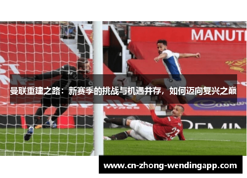曼联重建之路:新赛季的挑战与机遇并存,如何迈向复兴之巅 曼联重建之路:新赛季的挑战与机遇并存,如何迈向复兴之巅