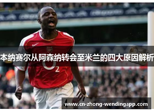 本纳赛尔从阿森纳转会至米兰的四大原因解析 本纳赛尔从阿森纳转会至米兰的四大原因解析