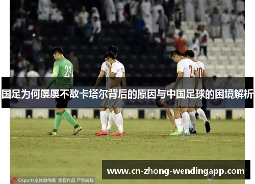 国足为何屡屡不敌卡塔尔背后的原因与中国足球的困境解析