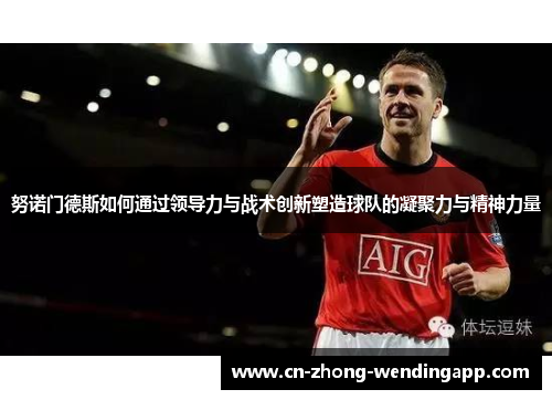 努诺门德斯如何通过领导力与战术创新塑造球队的凝聚力与精神力量 努诺门德斯如何通过领导力与战术创新塑造球队的凝聚力与精神力量