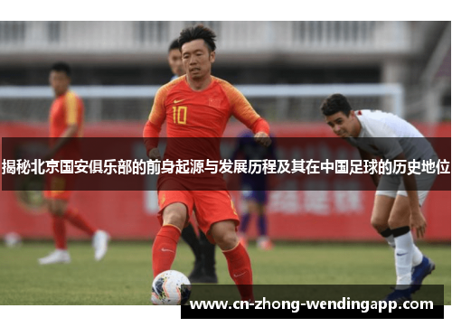 揭秘北京国安俱乐部的前身起源与发展历程及其在中国足球的历史地位 揭秘北京国安俱乐部的前身起源与发展历程及其在中国足球的历史地位