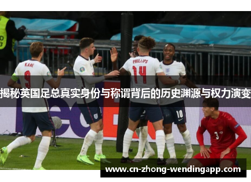 揭秘英国足总真实身份与称谓背后的历史渊源与权力演变 揭秘英国足总真实身份与称谓背后的历史渊源与权力演变