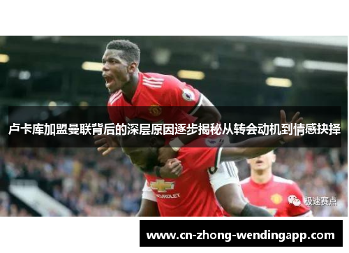 卢卡库加盟曼联背后的深层原因逐步揭秘从转会动机到情感抉择 卢卡库加盟曼联背后的深层原因逐步揭秘从转会动机到情感抉择