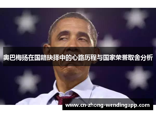 奥巴梅扬在国籍抉择中的心路历程与国家荣誉取舍分析 奥巴梅扬在国籍抉择中的心路历程与国家荣誉取舍分析