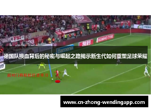 德国队换血背后的秘密与崛起之路揭示新生代如何重塑足球荣耀 德国队换血背后的秘密与崛起之路揭示新生代如何重塑足球荣耀