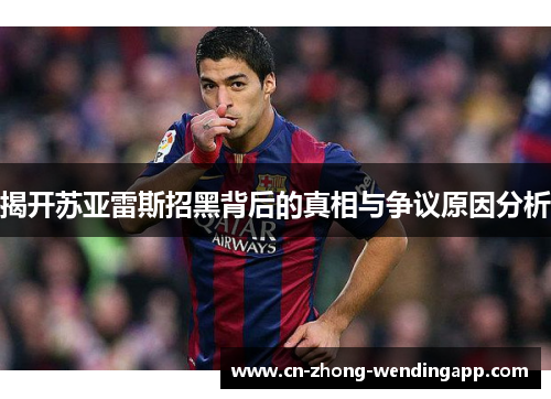 揭开苏亚雷斯招黑背后的真相与争议原因分析