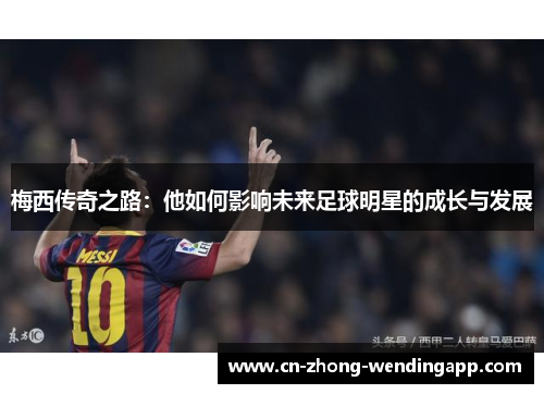 梅西传奇之路：他如何影响未来足球明星的成长与发展