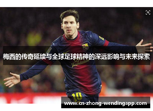 梅西的传奇延续与全球足球精神的深远影响与未来探索