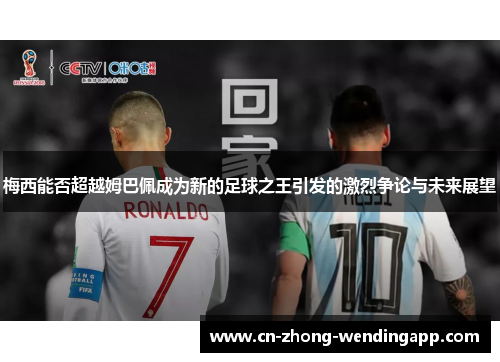 梅西能否超越姆巴佩成为新的足球之王引发的激烈争论与未来展望 梅西能否超越姆巴佩成为新的足球之王引发的激烈争论与未来展望