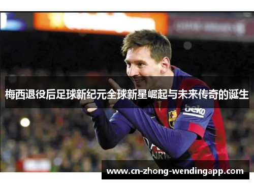 梅西退役后足球新纪元全球新星崛起与未来传奇的诞生