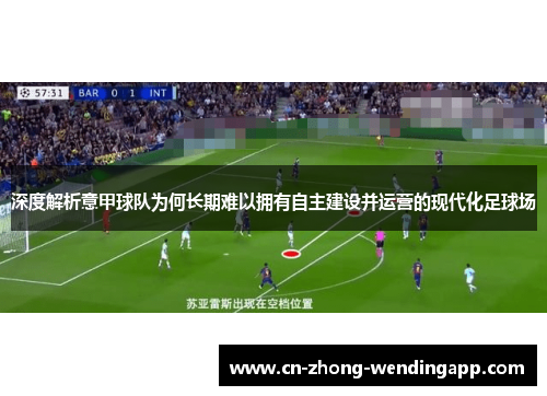 深度解析意甲球队为何长期难以拥有自主建设并运营的现代化足球场