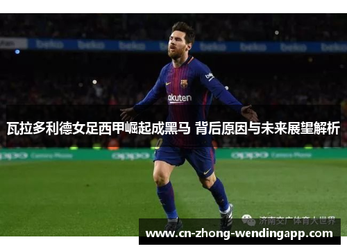瓦拉多利德女足西甲崛起成黑马 背后原因与未来展望解析