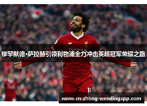 穆罕默德·萨拉赫引领利物浦全力冲击英超冠军荣耀之路