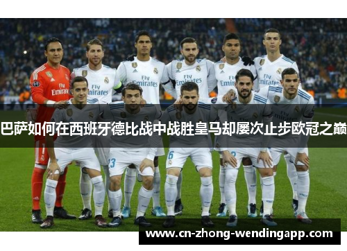 巴萨如何在西班牙德比战中战胜皇马却屡次止步欧冠之巅