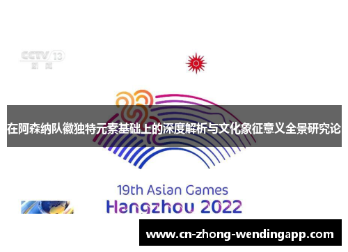 在阿森纳队徽独特元素基础上的深度解析与文化象征意义全景研究论