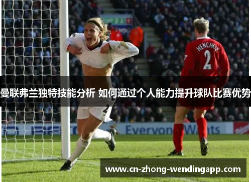 曼联弗兰独特技能分析 如何通过个人能力提升球队比赛优势