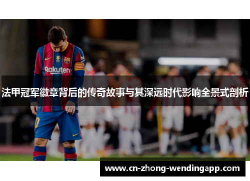 法甲冠军徽章背后的传奇故事与其深远时代影响全景式剖析