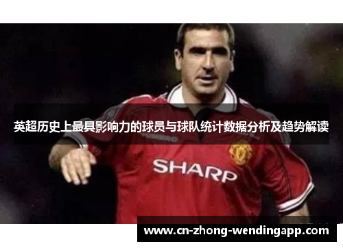 英超历史上最具影响力的球员与球队统计数据分析及趋势解读