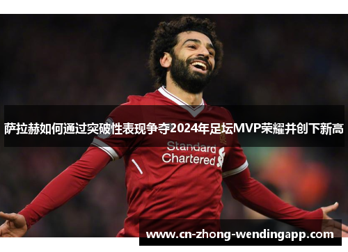 萨拉赫如何通过突破性表现争夺2024年足坛MVP荣耀并创下新高