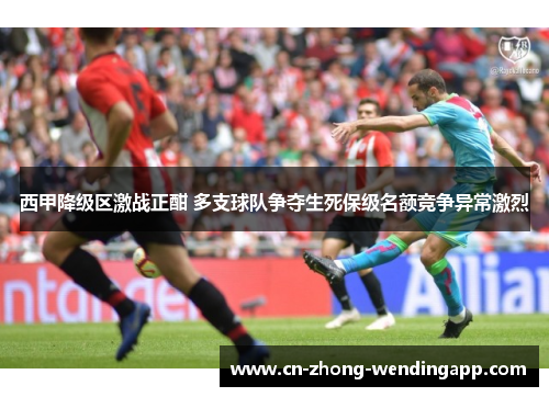 西甲降级区激战正酣 多支球队争夺生死保级名额竞争异常激烈