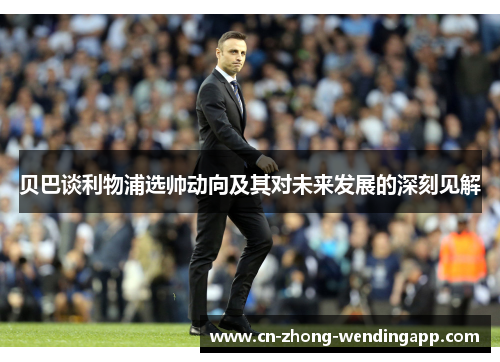 贝巴谈利物浦选帅动向及其对未来发展的深刻见解