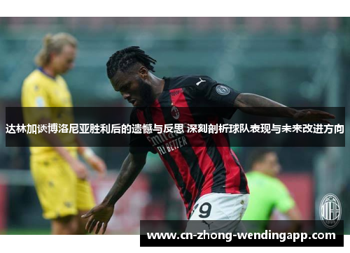 达林加谈博洛尼亚胜利后的遗憾与反思 深刻剖析球队表现与未来改进方向