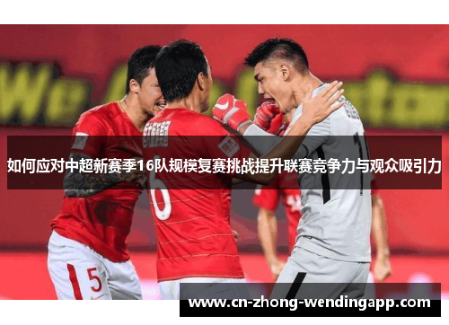 如何应对中超新赛季16队规模复赛挑战提升联赛竞争力与观众吸引力