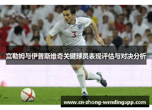 富勒姆与伊普斯维奇关键球员表现评估与对决分析