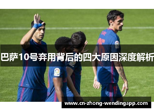 巴萨10号弃用背后的四大原因深度解析 巴萨10号弃用背后的四大原因深度解析