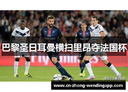 巴黎圣日耳曼横扫里昂夺法国杯 巴黎圣日耳曼横扫里昂夺法国杯