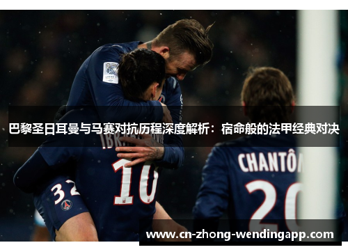 巴黎圣日耳曼与马赛对抗历程深度解析:宿命般的法甲经典对决 巴黎圣日耳曼与马赛对抗历程深度解析:宿命般的法甲经典对决