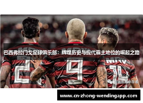 巴西弗拉门戈足球俱乐部:辉煌历史与现代霸主地位的崛起之路 巴西弗拉门戈足球俱乐部:辉煌历史与现代霸主地位的崛起之路