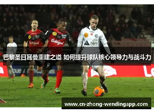 巴黎圣日耳曼重建之道 如何提升球队核心领导力与战斗力