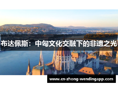 布达佩斯:中匈文化交融下的非遗之光 布达佩斯:中匈文化交融下的非遗之光