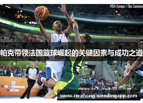 帕克带领法国篮球崛起的关键因素与成功之道