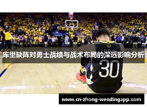 库里缺阵对勇士战绩与战术布局的深远影响分析