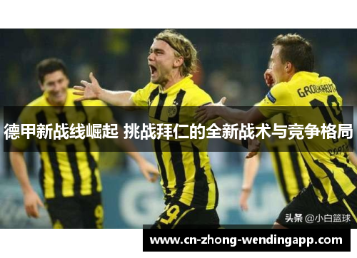 德甲新战线崛起 挑战拜仁的全新战术与竞争格局 德甲新战线崛起 挑战拜仁的全新战术与竞争格局