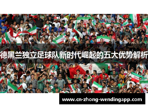 德黑兰独立足球队新时代崛起的五大优势解析 德黑兰独立足球队新时代崛起的五大优势解析