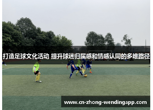 打造足球文化活动 提升球迷归属感和情感认同的多维路径 打造足球文化活动 提升球迷归属感和情感认同的多维路径