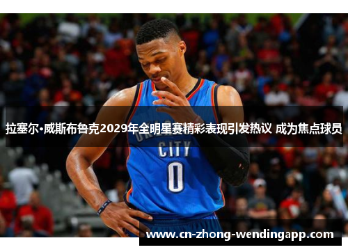 拉塞尔·威斯布鲁克2029年全明星赛精彩表现引发热议 成为焦点球员 拉塞尔·威斯布鲁克2029年全明星赛精彩表现引发热议 成为焦点球员