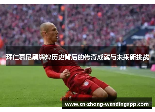 拜仁慕尼黑辉煌历史背后的传奇成就与未来新挑战 拜仁慕尼黑辉煌历史背后的传奇成就与未来新挑战