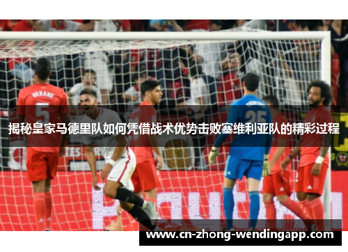 揭秘皇家马德里队如何凭借战术优势击败塞维利亚队的精彩过程 揭秘皇家马德里队如何凭借战术优势击败塞维利亚队的精彩过程